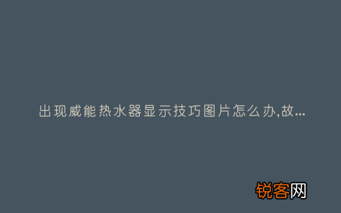 出现威能热水器显示技巧图片怎么办,故障原因说明与3种解决方法