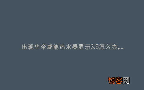出现华帝威能热水器显示3.5怎么办,故障原因说明与3种解决方法