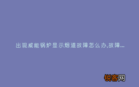 出现威能锅炉显示烟道故障怎么办,故障原因说明与3种解决方法