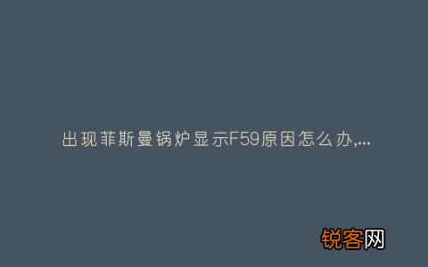 出现菲斯曼锅炉显示F59原因怎么办,故障原因说明与3种解决方法