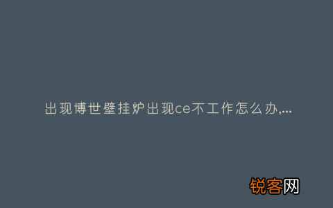 出现博世壁挂炉出现ce不工作怎么办,故障原因说明与3种解决方法