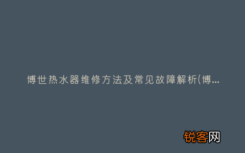 博世热水器显示检修怎么办 博世热水器维修方法及常见故障解析