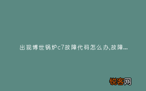 出现博世锅炉c7故障代码怎么办,故障原因说明与3种解决方法