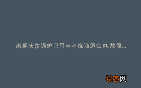 出现庆东锅炉只用电不烧油怎么办,故障原因说明与3种解决方法
