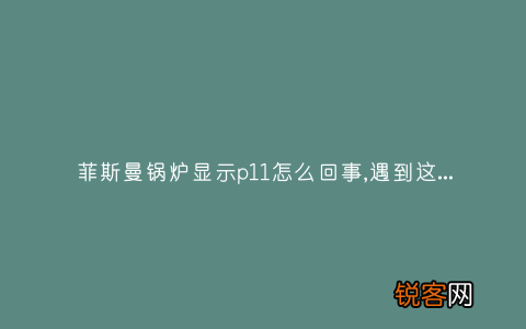 菲斯曼锅炉显示p11怎么回事,遇到这种故障解决方法步骤