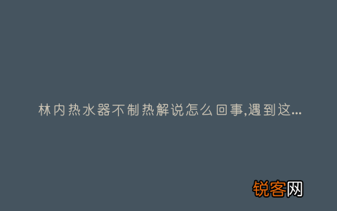 林内热水器不制热解说怎么回事,遇到这种故障解决方法步骤