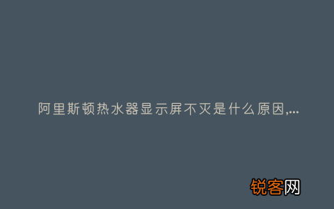 阿里斯顿热水器显示屏不灭是什么原因,显示这故障2种解决步骤
