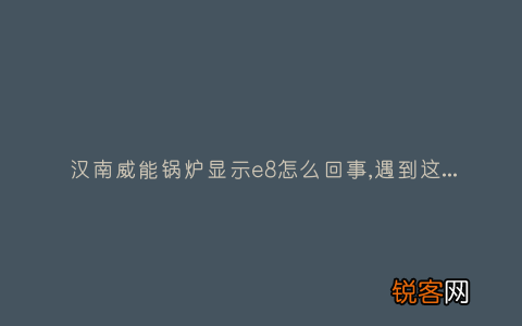 汉南威能锅炉显示e8怎么回事,遇到这种故障解决方法步骤