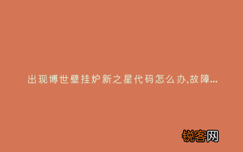 出现博世壁挂炉新之星代码怎么办,故障原因说明与3种解决方法