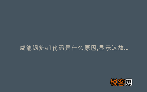 威能锅炉e1代码是什么原因,显示这故障2种解决步骤