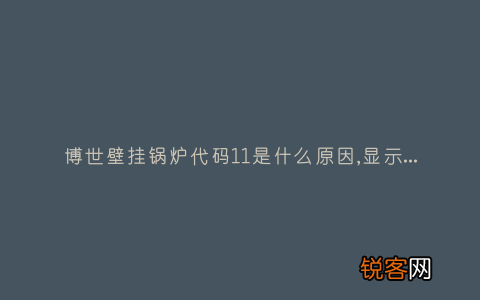 博世壁挂锅炉代码11是什么原因,显示这故障2种解决步骤