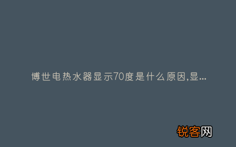 博世电热水器显示70度是什么原因,显示这故障2种解决步骤