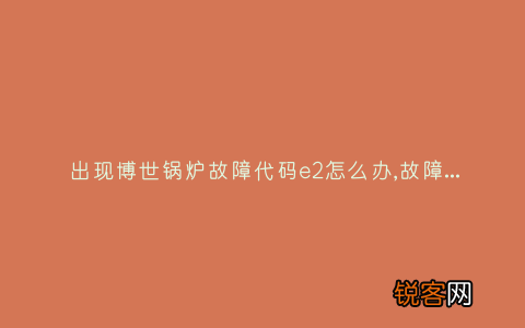出现博世锅炉故障代码e2怎么办,故障原因说明与3种解决方法