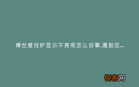 博世壁挂炉显示不亮呢怎么回事,遇到这种故障解决方法步骤