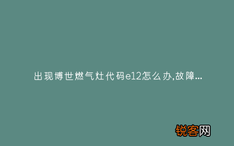 出现博世燃气灶代码e12怎么办,故障原因说明与3种解决方法