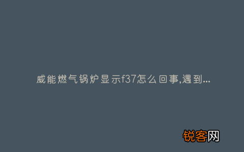 威能燃气锅炉显示f37怎么回事,遇到这种故障解决方法步骤