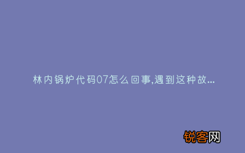 林内锅炉代码07怎么回事,遇到这种故障解决方法步骤