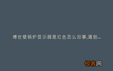 博世壁锅炉显示器是红色怎么回事,遇到这种故障解决方法步骤