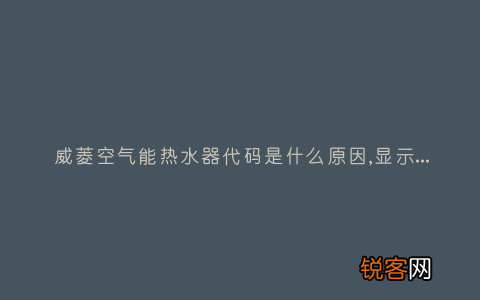 威菱空气能热水器代码是什么原因,显示这故障2种解决步骤