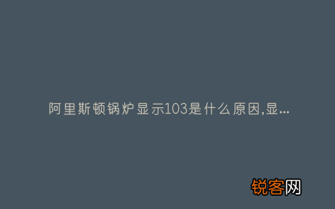 阿里斯顿锅炉显示103是什么原因,显示这故障2种解决步骤