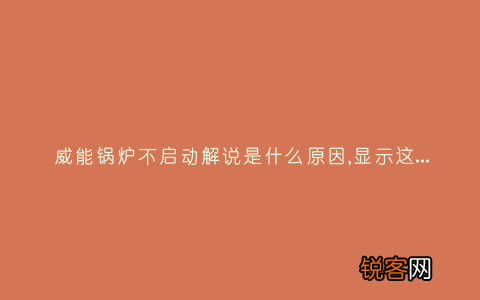 威能锅炉不启动解说是什么原因,显示这故障2种解决步骤
