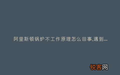 阿里斯顿锅炉不工作原理怎么回事,遇到这种故障解决方法步骤