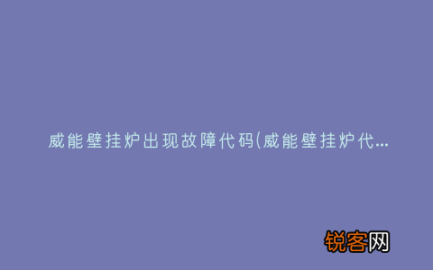 威能壁挂炉代码大全原因服务 威能壁挂炉出现故障代码