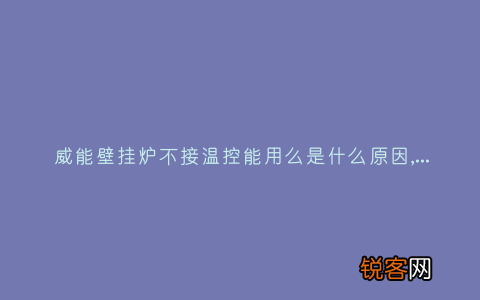 威能壁挂炉不接温控能用么是什么原因,显示这故障2种解决步骤