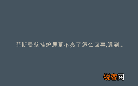 菲斯曼壁挂炉屏幕不亮了怎么回事,遇到这种故障解决方法步骤