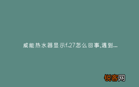 威能热水器显示f.27怎么回事,遇到这种故障解决方法步骤
