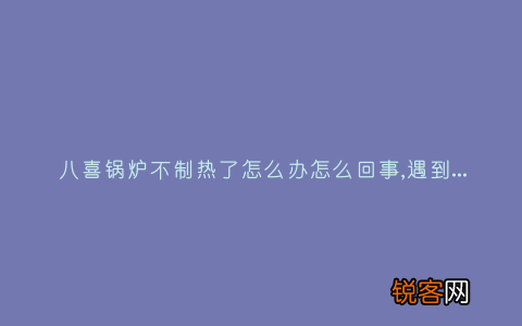 八喜锅炉不制热了怎么办怎么回事,遇到这种故障解决方法步骤