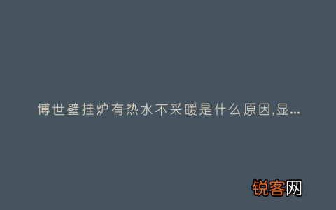 博世壁挂炉有热水不采暖是什么原因,显示这故障2种解决步骤