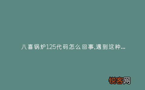 八喜锅炉125代码怎么回事,遇到这种故障解决方法步骤