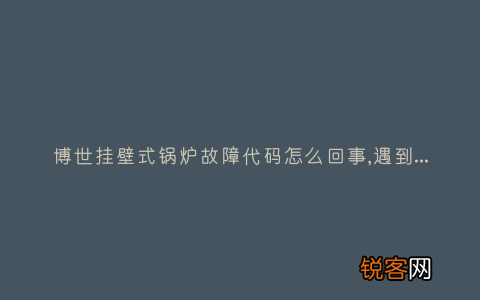 博世挂壁式锅炉故障代码怎么回事,遇到这种故障解决方法步骤