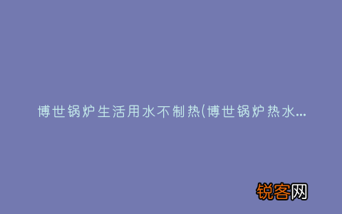 博世锅炉热水不循环解决方案 博世锅炉生活用水不制热