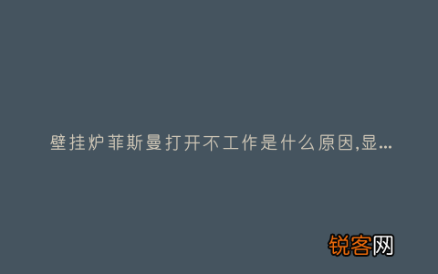壁挂炉菲斯曼打开不工作是什么原因,显示这故障2种解决步骤