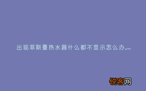 出现菲斯曼热水器什么都不显示怎么办,故障原因说明与3种解决方法