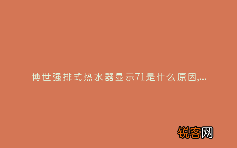 博世强排式热水器显示71是什么原因,显示这故障2种解决步骤