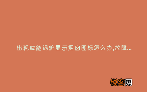 出现威能锅炉显示烟囱图标怎么办,故障原因说明与3种解决方法