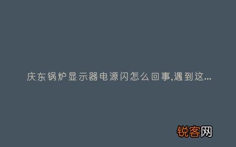庆东锅炉显示器电源闪怎么回事,遇到这种故障解决方法步骤