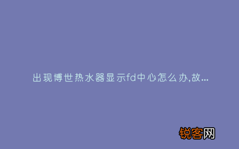 出现博世热水器显示fd中心怎么办,故障原因说明与3种解决方法