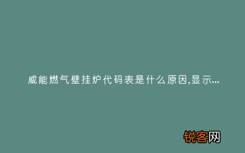 威能燃气壁挂炉代码表是什么原因,显示这故障2种解决步骤