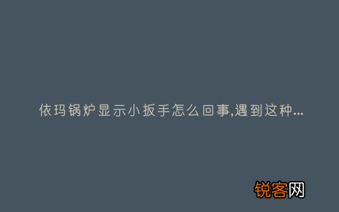 依玛锅炉显示小扳手怎么回事,遇到这种故障解决方法步骤