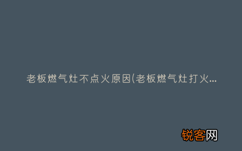 老板燃气灶打火不起火怎么办 老板燃气灶不点火原因