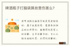 啤酒瓶子打脑袋算故意伤害么？