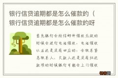 银行信贷逾期都是怎么催款的呀 银行信贷逾期都是怎么催款的