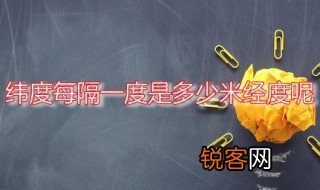 纬度每隔一度是多少米经度呢 经纬线的走向是怎样的