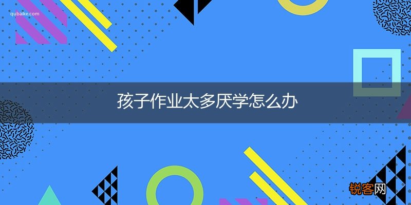 孩子作业太多厌学怎么办