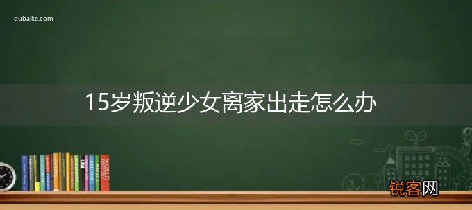 15岁叛逆少女离家出走怎么办