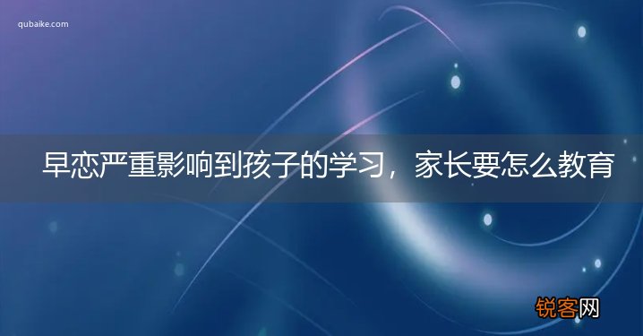 早恋严重影响到孩子的学习,家长要怎么教育孩子
